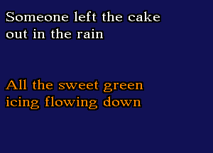 Someone left the cake
out in the rain

All the sweet green
icing flowing down