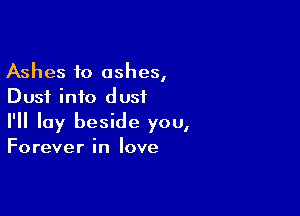 Ashes to ashes,
Dust info dust

I'll lay beside you,

Forever in love