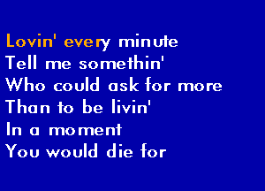 Lovin' every minufe
Tell me somethin'
Who could ask for more

Than 10 be Iivin'

In a moment
You would die for