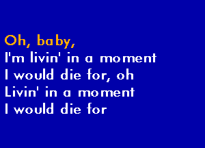 Oh, be by,

I'm livin' in a moment

I would die for, oh
Livin' in a moment
I would die for