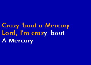Crazy 'bout 0 Mercury

Lord, I'm crazy 'bou1
A Mercury