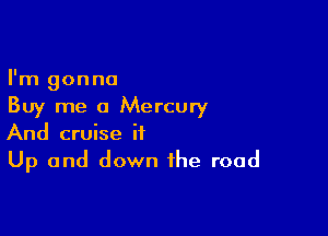 I'm gonna
Buy me a Mercury

And cruise it
Up and down the road