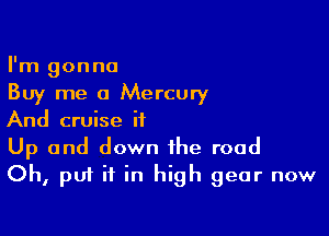 I'm gonna
Buy me a Mercury

And cruise it
Up and down the road
Oh, put it in high gear now