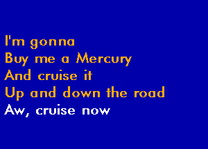 I'm gonna
Buy me a Mercury

And cruise it

Up and down the road
Aw, cruise now