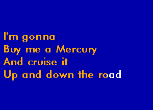 I'm gonna
Buy me a Mercury

And cruise it
Up and down the road