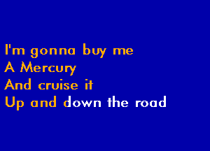I'm gonna buy me

A Mercury

And cruise it
Up and down the road