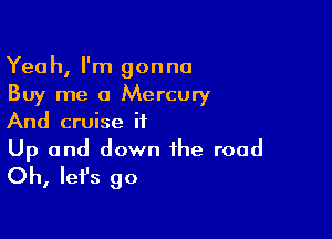 Yeah, I'm gonna
Buy me a Mercury

And cruise it

Up and down the road
Oh, lefs go