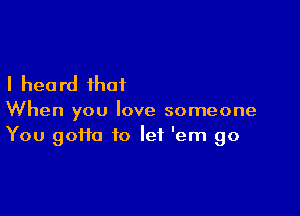 I hea rd that

When you love someone
You goHa to let 'em go