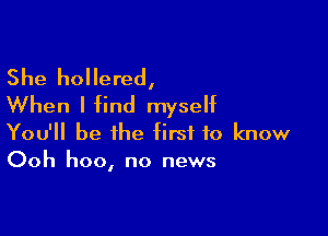 She hollered,
When I find myseht

You'll be the first to know
Ooh hoo, no news