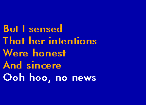 But I sensed
That her intentions

Were honest
And sincere
Ooh hoo, no news