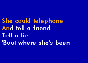 She could telephone
And tell a friend

Tell a lie
'Bouf where she's been