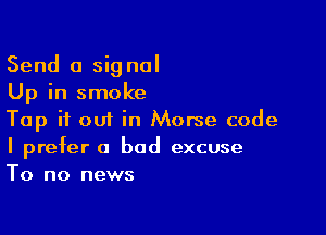 Send a signal
Up in smoke

Tap if out in Morse code
I prefer a bad excuse
To no news