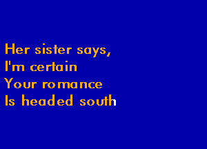 Her sister says,
I'm certain

Your r0 mo nce

Is head ed so uih