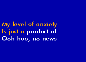 My level of anxiety

Is just a produd of
Ooh hoo, no news