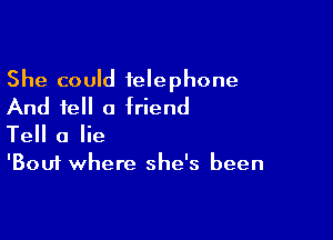 She could telephone
And tell a friend

Tell a lie
'Bouf where she's been