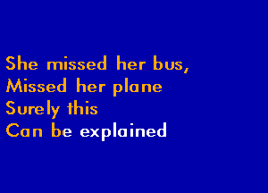 She missed her bus,
Missed her plane

Surely this
Can be explained