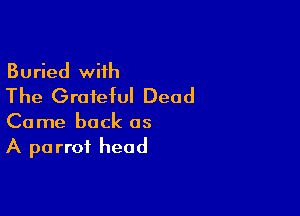 Buried with
The Grateful Dead

Come back as
A parrot head