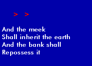 And the meek

Shall inherit the earth
And the bank shall

Repossess it