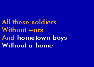 All these soldiers
Without wars

And hometown boys
Without a home