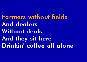 Fa rmers wiihouf fields

And dealers

Without deals
And they sit here
Drinkin' coffee 0 alone
