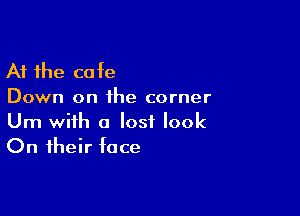 At the cafe
Down on ihe corner

Urn with a lost look
On their face