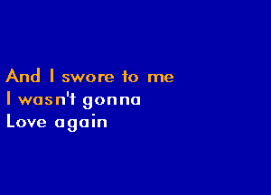 And I swore to me

I wasn't gonna
Love again