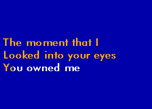 The moment that I

Looked into your eyes
You owned me