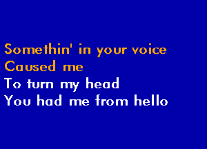 Somethin' in your voice
Caused me

To turn my head
You had me from hello