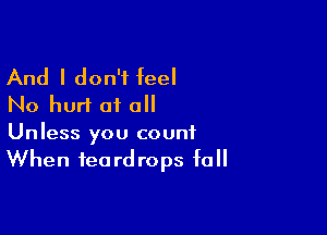 And I don't feel
No hurt at all

Unless you count
When teardrops fall