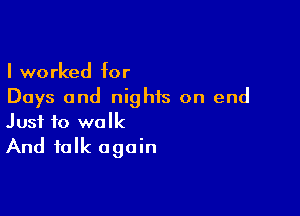 I worked for
Days and nights on end

Just to walk

And talk again