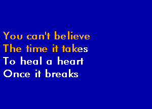 You can't believe
The time it takes

To heal a heart
Once it breaks