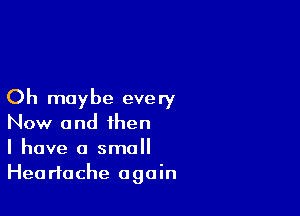 Oh maybe every

Now and then
I have a small
Heartache again