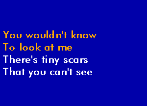 You would n'f know
To look at me

There's tiny scars
That you co n'f see