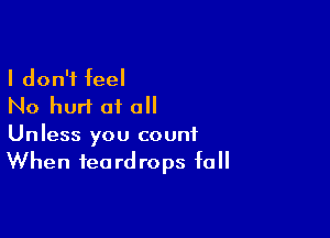 I don't feel
No hurt at all

Unless you count
When teardrops fall