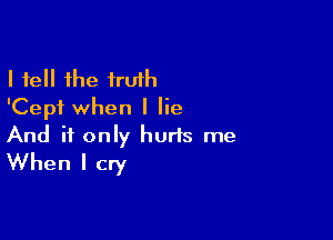 I fell the truth
'Cepf when I lie

And if only hurts me
When I cry