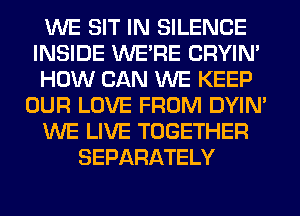 WE SIT IN SILENCE
INSIDE WERE CRYIN'
HOW CAN WE KEEP
OUR LOVE FROM DYIN'
WE LIVE TOGETHER
SEPARATELY