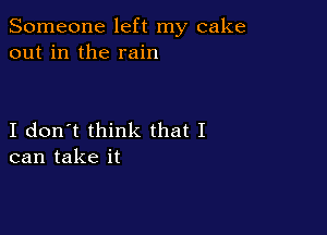 Someone left my cake
out in the rain

I don't think that I
can take it