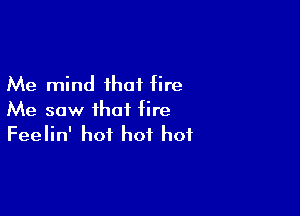 Me mind ihot fire

Me saw that fire
Feelin' hot hot hot