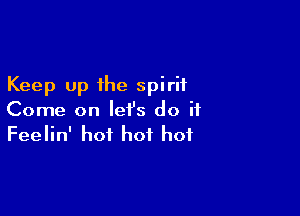 Keep up the spirit

Come on let's do if
Feelin' hot hot hot