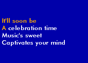 If soon be
A celebration time

Music's sweet
Captivates your mind