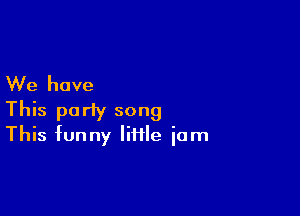We have

This party song
This funny little iam