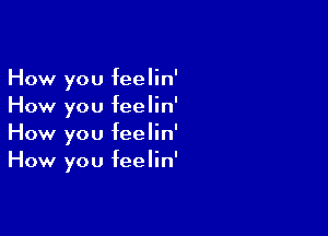 How you feelin'
How you feelin'

How you feelin'
How you feelin'