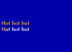 Hot hot hot

Hof hot hot