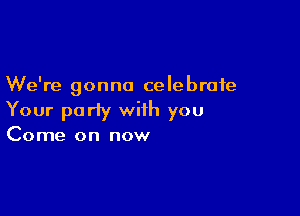 We're gonna celebrate

Your party with you
Come on now