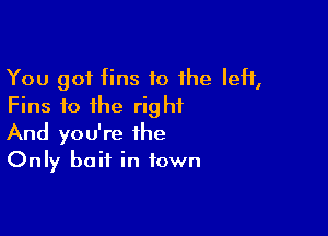 You got fins to 1he IeH,
Fins fo the right

And you're the
Only bait in town