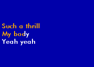 Such a thrill

My body
Yeah yeah