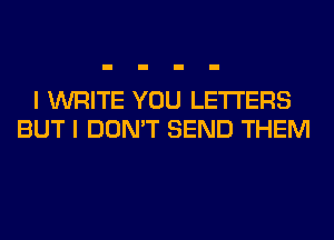 I WRITE YOU LETTERS
BUT I DON'T SEND THEM