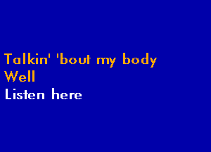 Talkin' 'bout my body
Well

Listen here