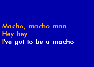Ma cho, ma cho mo n

Hey hey

I've got to be a macho