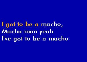 I got to be a macho,

Macho man yeah
I've got to be a macho